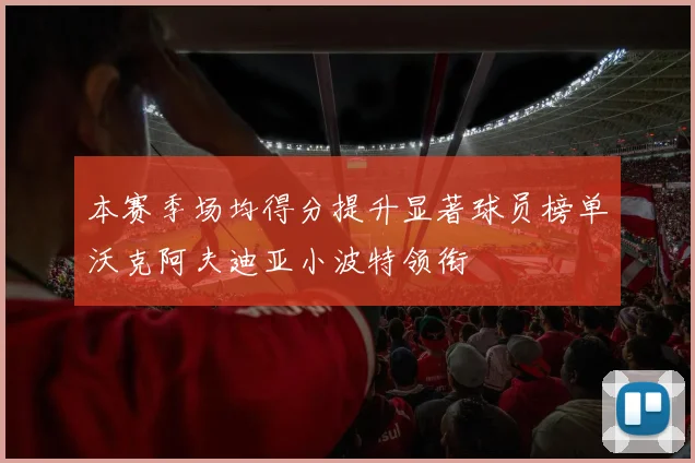 本赛季场均得分提升显著球员榜单沃克阿夫迪亚小波特领衔