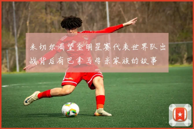 米切尔渴望全明星赛代表世界队出战背后有巴拿马母亲家族的故事