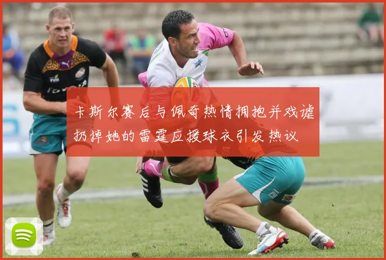 卡斯尔赛后与佩奇热情拥抱并戏谑扔掉她的雷霆应援球衣引发热议