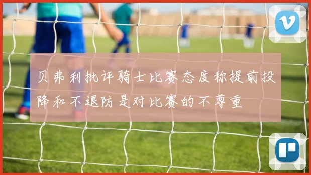 贝弗利批评骑士比赛态度称提前投降和不退防是对比赛的不尊重