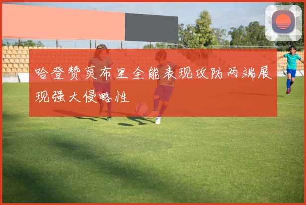 哈登赞莫布里全能表现攻防两端展现强大侵略性