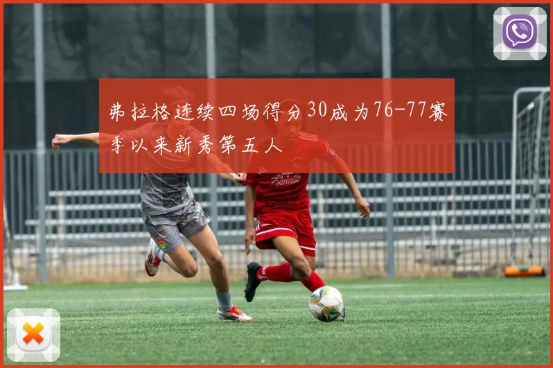 弗拉格连续四场得分30成为76-77赛季以来新秀第五人