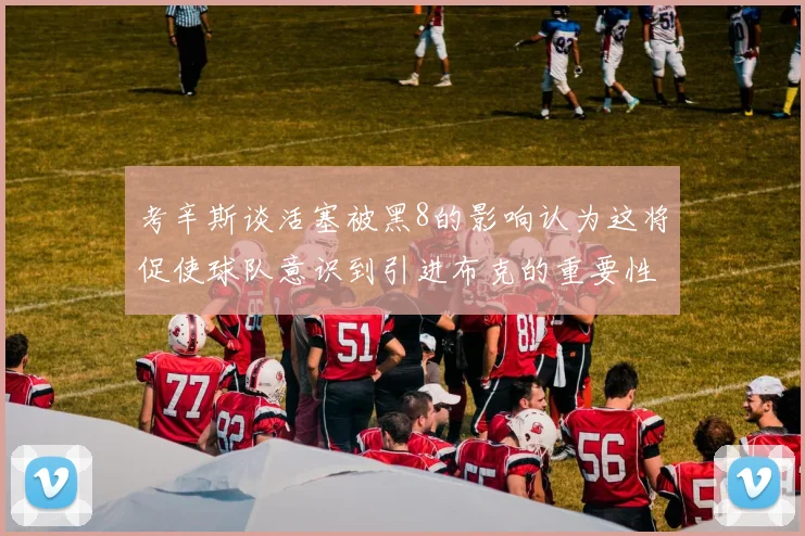 考辛斯谈活塞被黑8的影响认为这将促使球队意识到引进布克的重要性