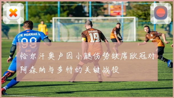 恰尔汗奥卢因小腿伤势缺席欧冠对阿森纳与多特的关键战役