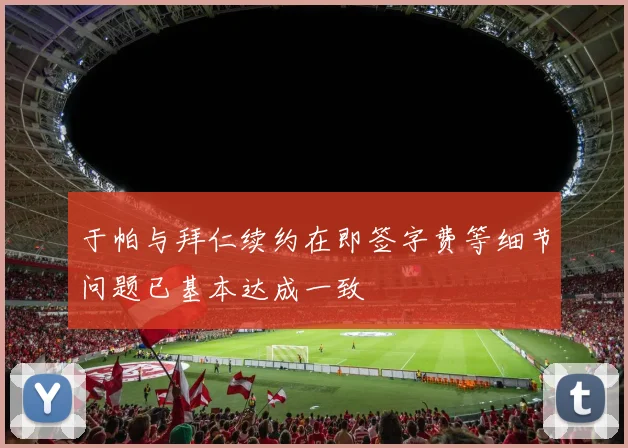 于帕与拜仁续约在即签字费等细节问题已基本达成一致