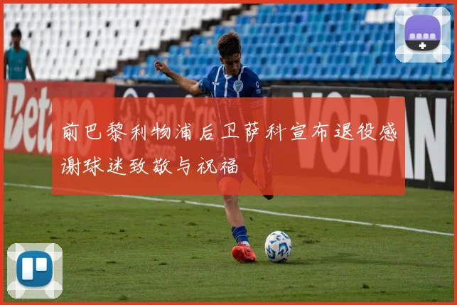 前巴黎利物浦后卫萨科宣布退役感谢球迷致敬与祝福