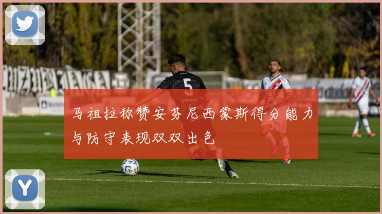 马祖拉称赞安芬尼西蒙斯得分能力与防守表现双双出色