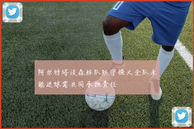 阿尔特塔谈森林队防守强大全队未能进球需共同承担责任