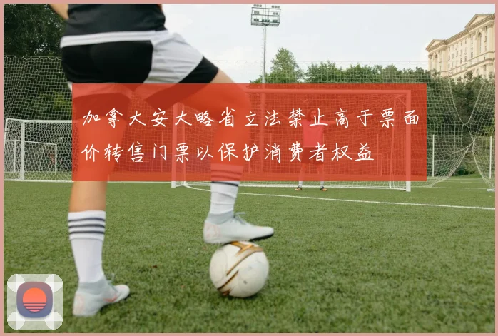加拿大安大略省立法禁止高于票面价转售门票以保护消费者权益
