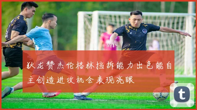 狄龙赞杰伦格林挡拆能力出色能自主创造进攻机会表现亮眼