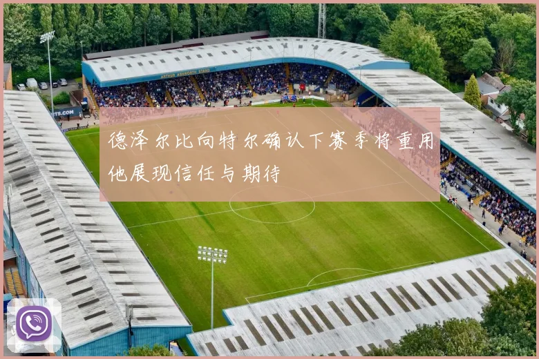德泽尔比向特尔确认下赛季将重用他展现信任与期待