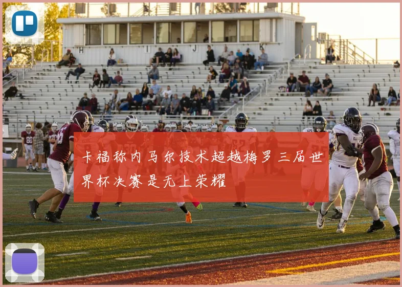卡福称内马尔技术超越梅罗三届世界杯决赛是无上荣耀