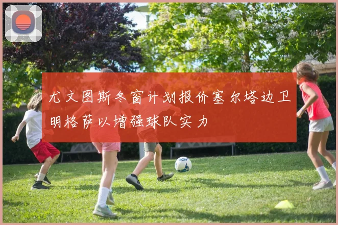 尤文图斯冬窗计划报价塞尔塔边卫明格萨以增强球队实力