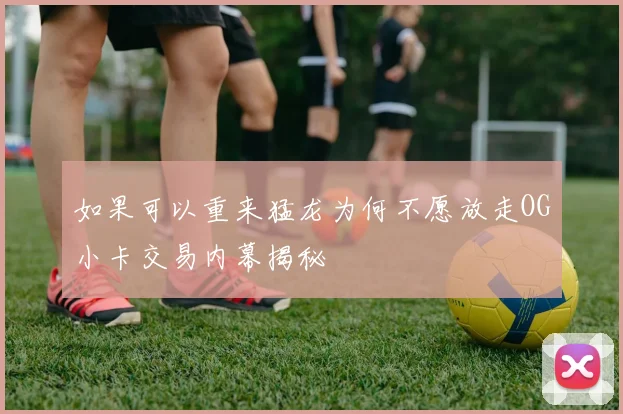 如果可以重来猛龙为何不愿放走OG小卡交易内幕揭秘
