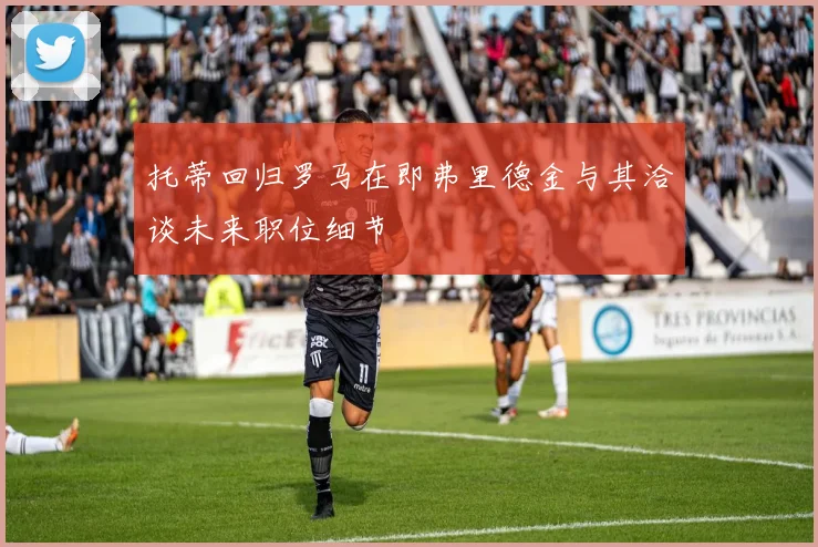 托蒂回归罗马在即弗里德金与其洽谈未来职位细节