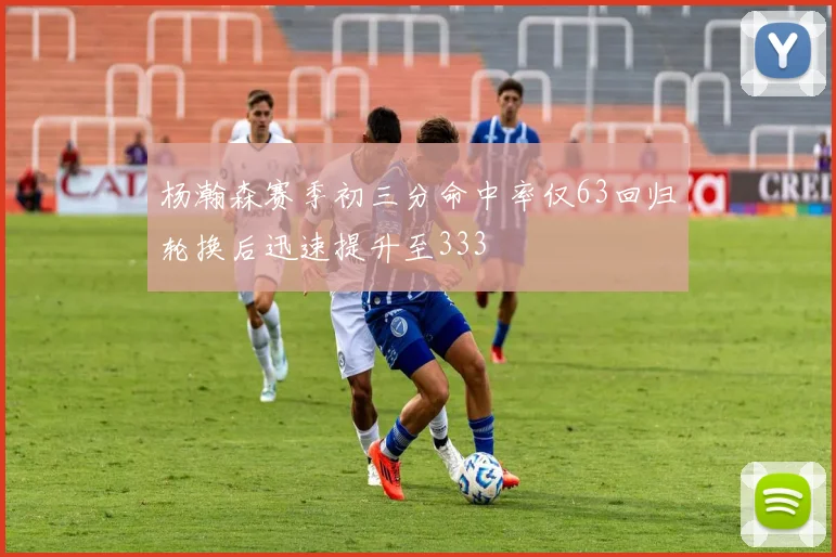 杨瀚森赛季初三分命中率仅63回归轮换后迅速提升至333
