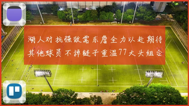湖人对抗强敌需东詹全力以赴期待其他球员不掉链子重温77大头组合辉煌