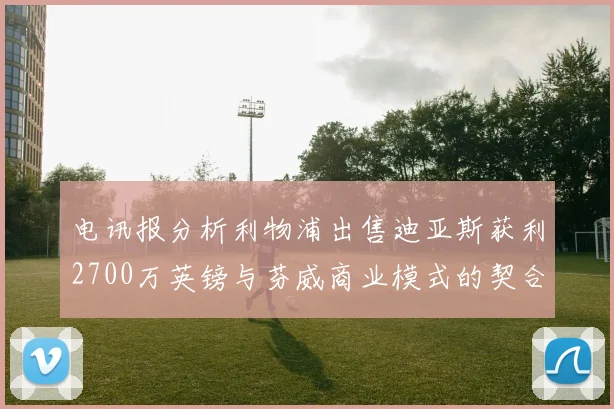 电讯报分析利物浦出售迪亚斯获利2700万英镑与芬威商业模式的契合
