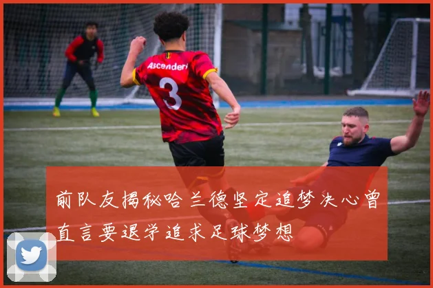 前队友揭秘哈兰德坚定追梦决心曾直言要退学追求足球梦想