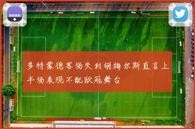 多特蒙德客场失利胡梅尔斯直言上半场表现不配欧冠舞台
