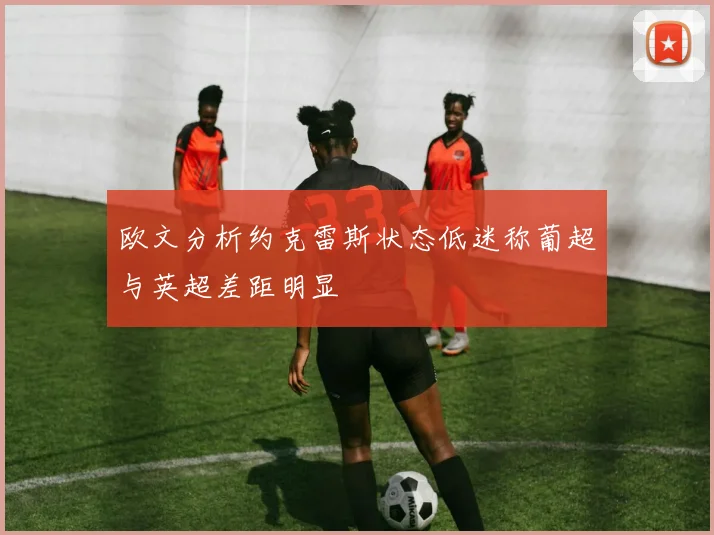 欧文分析约克雷斯状态低迷称葡超与英超差距明显