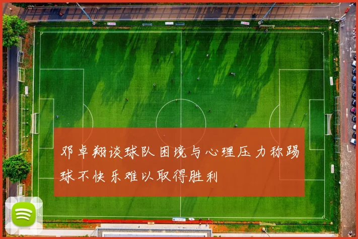 邓卓翔谈球队困境与心理压力称踢球不快乐难以取得胜利