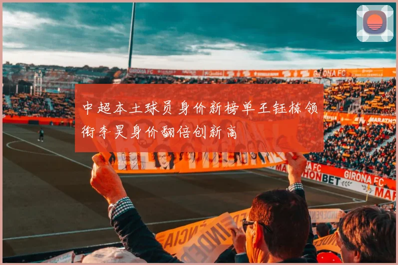 中超本土球员身价新榜单王钰栋领衔李昊身价翻倍创新高