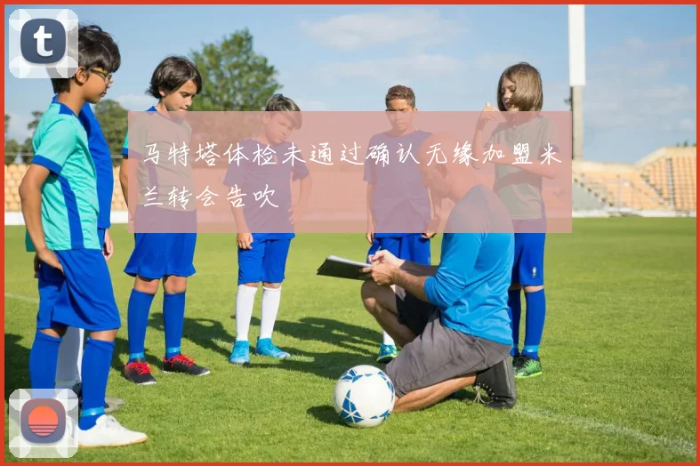 马特塔体检未通过确认无缘加盟米兰转会告吹