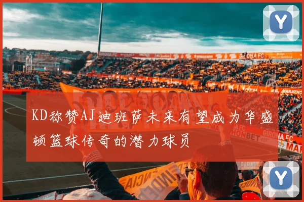 KD称赞AJ迪班萨未来有望成为华盛顿篮球传奇的潜力球员