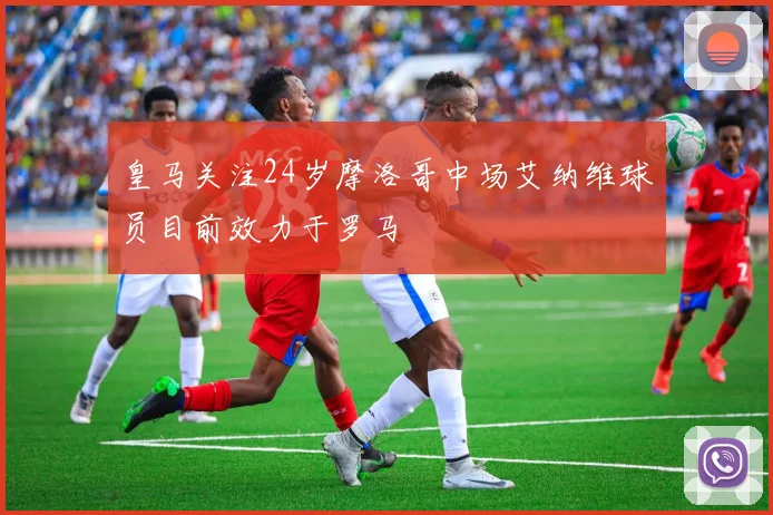 皇马关注24岁摩洛哥中场艾纳维球员目前效力于罗马