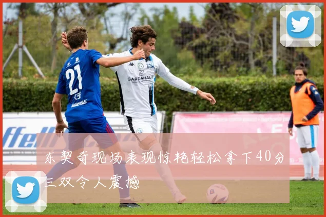 东契奇现场表现惊艳轻松拿下40分三双令人震撼