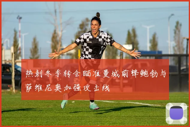 热刺冬季转会瞄准曼城前锋鲍勃与萨维尼奥加强攻击线