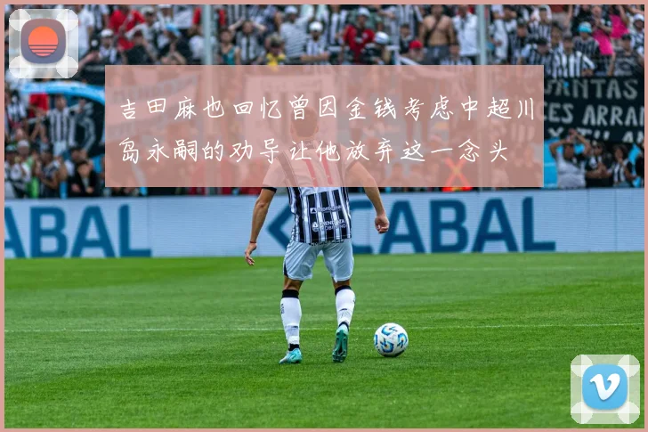 吉田麻也回忆曾因金钱考虑中超川岛永嗣的劝导让他放弃这一念头