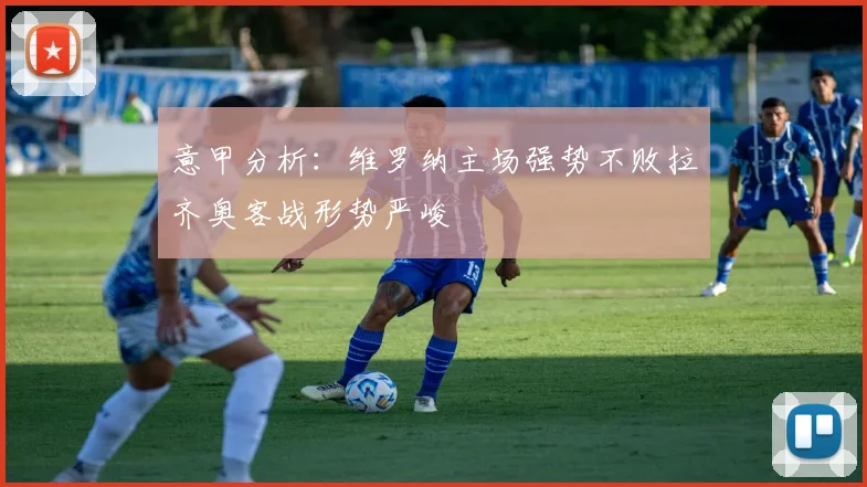 意甲分析：维罗纳主场强势不败拉齐奥客战形势严峻