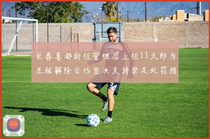 长春喜都新任管理层上任11天即与王栋解除合作坚决支持禁足处罚措施