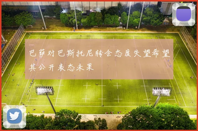 巴萨对巴斯托尼转会态度失望希望其公开表态未果