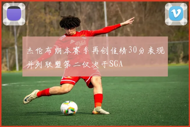杰伦布朗本赛季再创佳绩30分表现并列联盟第二仅次于SGA